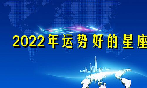 2022年运势好的星座 2022年好运的星座