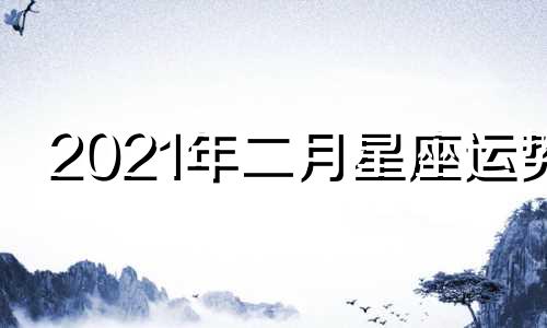 2021年二月星座运势 2月份星座运势