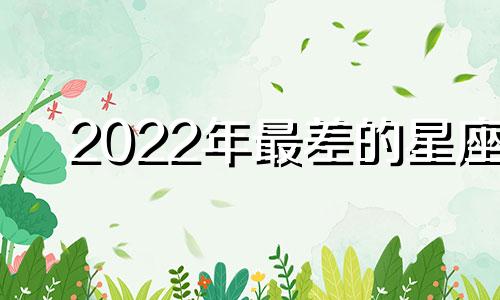 2022年最差的星座 2022年最惨星座