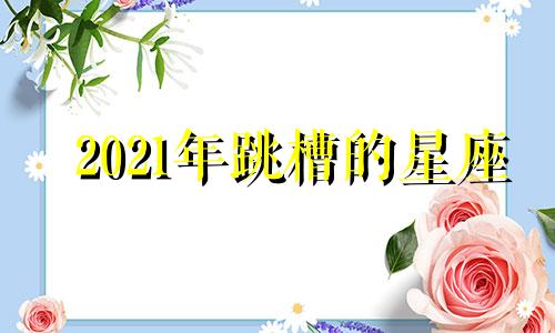 2021年跳槽的星座 2020年跳槽运势测算