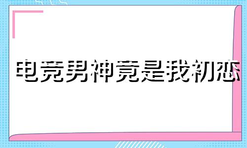 电竞男神竟是我初恋 电竞男神暗恋我全文免费