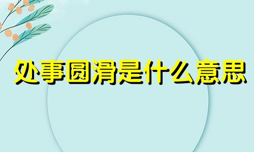 处事圆滑是什么意思 处事圆滑的成语