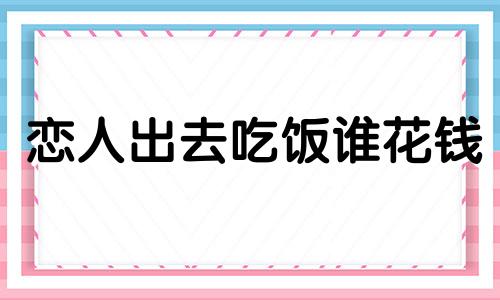 恋人出去吃饭谁花钱 和对象一起吃饭谁掏钱