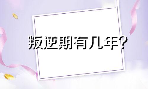 叛逆期有几年? 叛逆期需要几年才能过去