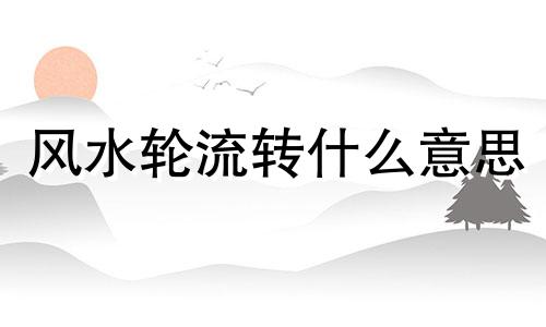 风水轮流转什么意思 风水轮流转 天道有轮回是什么意思