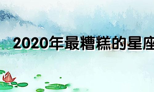 2020年最糟糕的星座 2020年最惨星座