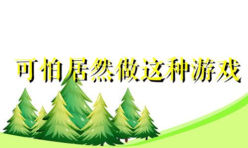 可怕居然做这种游戏 可怕的2岁麻烦的3岁