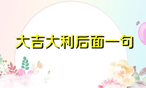 大吉大利后面一句 大吉大利对联图片