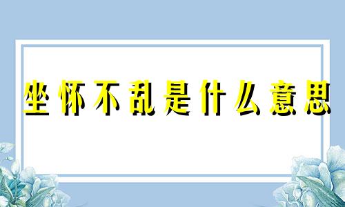 坐怀不乱是什么意思 坐怀不乱说的是哪位历史人物