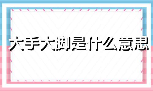 大手大脚是什么意思 大手大脚打一个生肖