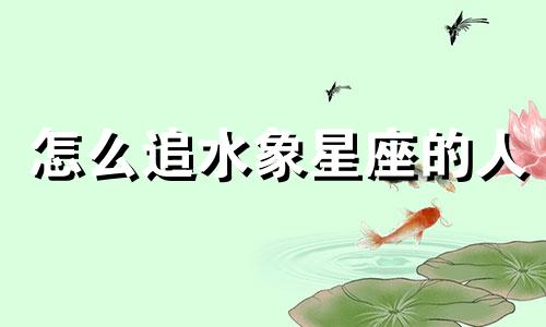 怎么追水象星座的人 怎样和水象星座谈恋爱