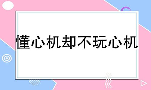 懂心机却不玩心机 不玩心机的人