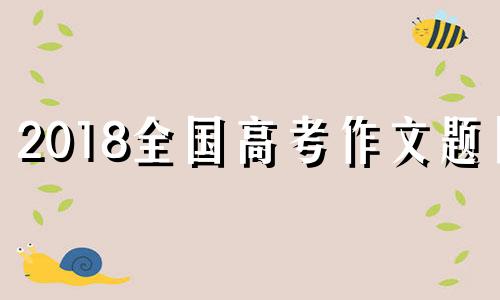 2018全国高考作文题目 2018高考作文题目全国卷