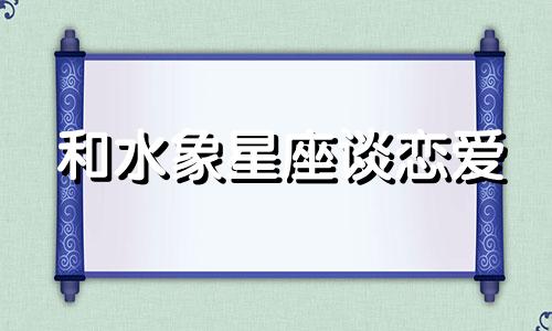 和水象星座谈恋爱 如何与水象星座相处