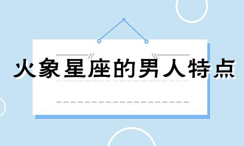 火象星座的男人特点 火象星座男生是不是很感性