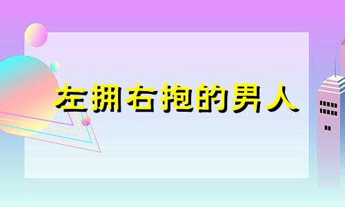 左拥右抱的男人 男人左拥右抱称之为什么人