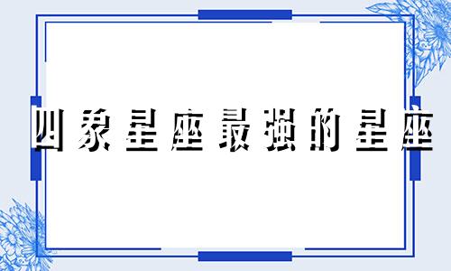 四象星座最强的星座 四象星座哪组实力最强