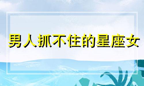 男人抓不住的星座女 hold不住的男人是什么样的