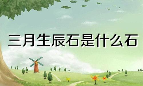 三月生辰石是什么石 3月生辰石是什么