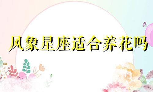 风象星座适合养花吗 风象星座喜欢什么