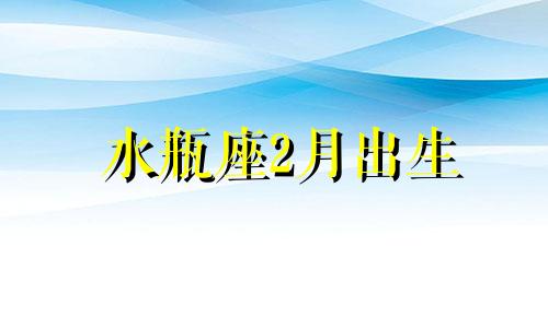 水瓶座2月出生 2月份是水瓶座