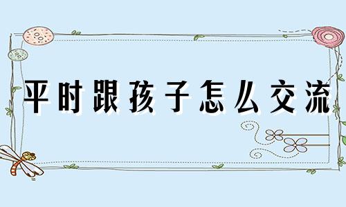 平时跟孩子怎么交流 如何和孩子沟通做朋友