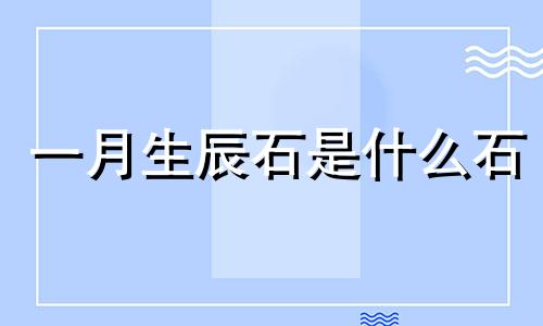 一月生辰石是什么石 一月份生辰石是什么