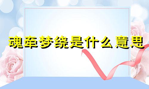 魂牵梦绕是什么意思 魂牵梦绕的近义词