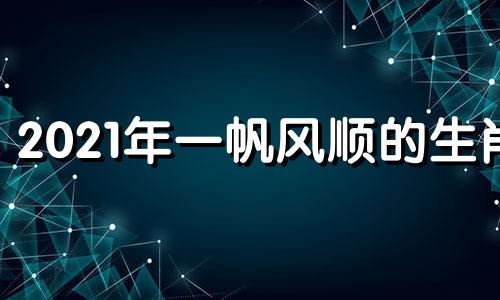 2021年一帆风顺的生肖 2021年一帆风顺