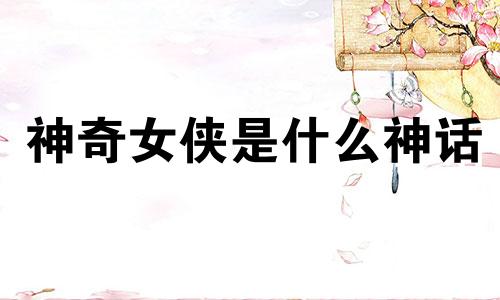 神奇女侠是什么神话 神奇女侠是什么神仙