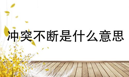 冲突不断是什么意思 冲突不断相冲是什么意思