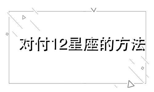 对付12星座的方法 十二星座追人方法表