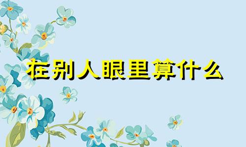 在别人眼里算什么 终于明白自己在别人眼里什么都不是