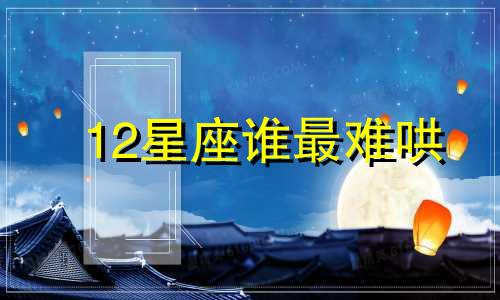 12星座谁最难哄 哪个星座的脾气最不好惹