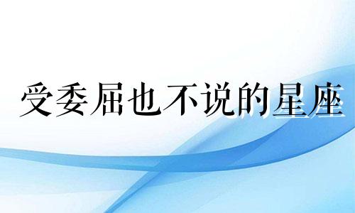 受委屈也不说的星座 受委屈不会哭,被安慰反而泣不成声