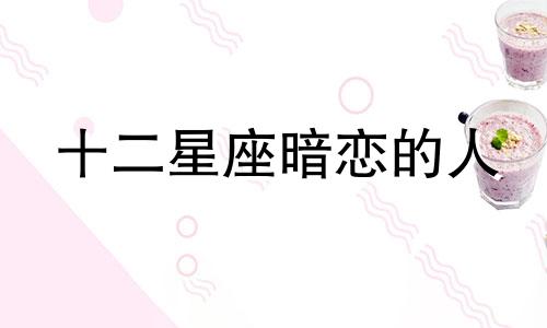 十二星座暗恋的人 12星座暗恋指数是多少