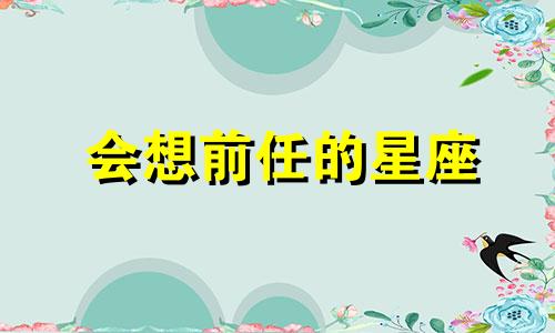 会想前任的星座 总想前任总觉得很遗憾怎么办