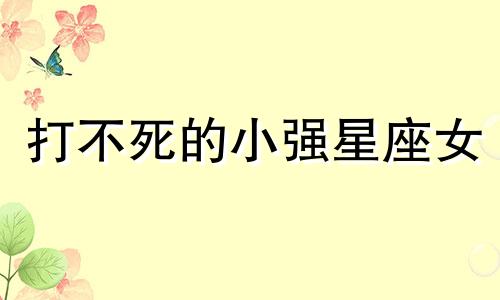 打不死的小强星座女 打不死的小强是什么意思做一个