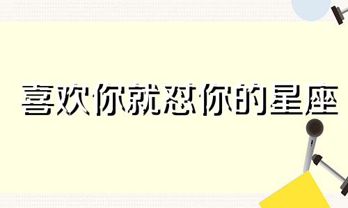 喜欢你就怼你的星座 喜欢戏耍别人的星座