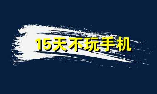 15天不玩手机 24小时不玩手机