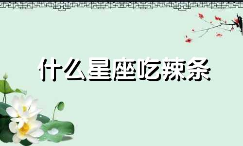 什么星座吃辣条 什么星座喜欢吃辣条