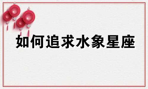 如何追求水象星座 水象星座爱上一个的表现