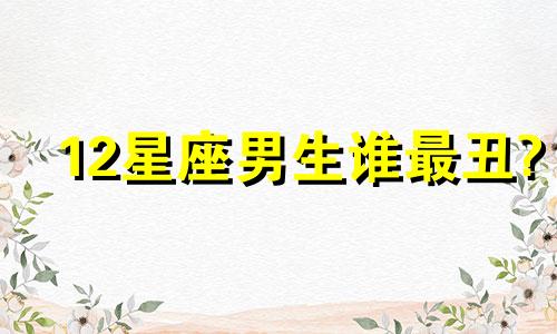 12星座男生谁最丑? 星座男生颜值排名