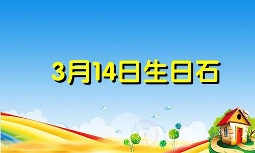 3月14日生日石 3月14日的生辰花是什么花