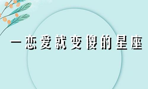 一恋爱就变傻的星座 恋爱 变傻