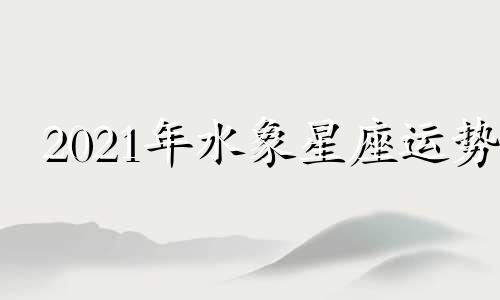 2021年水象星座运势 水象星座日期