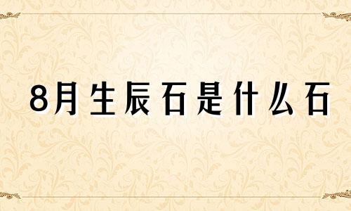 8月生辰石是什么石 8月20日的生辰花是什么花