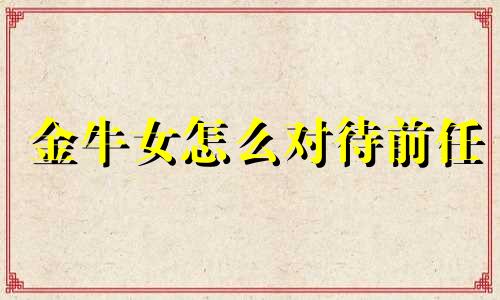 金牛女怎么对待前任 如何让金牛女原谅