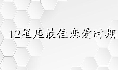 12星座最佳恋爱时期 十二星座恋爱哪个星座