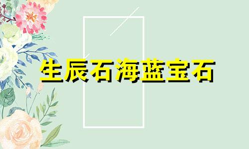 生辰石海蓝宝石 生日月份对应的宝石